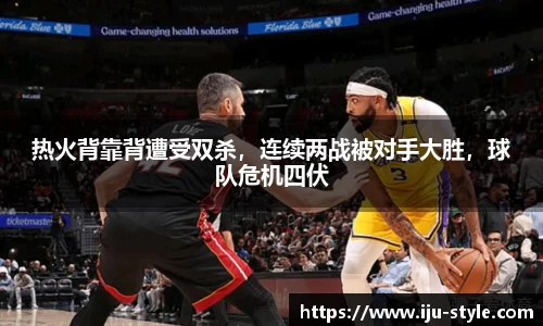 热火背靠背遭受双杀，连续两战被对手大胜，球队危机四伏