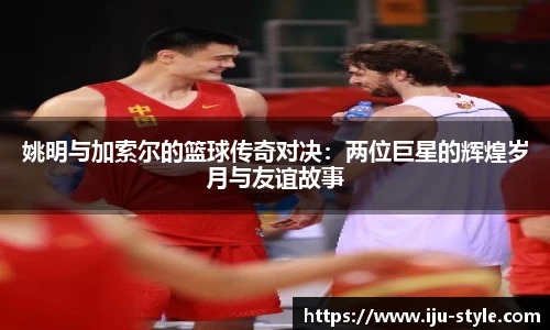 姚明与加索尔的篮球传奇对决：两位巨星的辉煌岁月与友谊故事