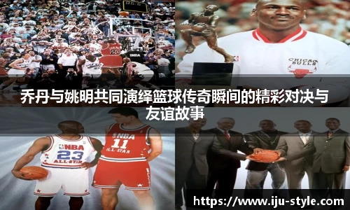 乔丹与姚明共同演绎篮球传奇瞬间的精彩对决与友谊故事
