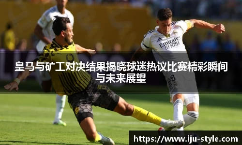 皇马与矿工对决结果揭晓球迷热议比赛精彩瞬间与未来展望