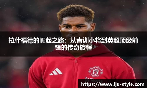 拉什福德的崛起之路：从青训小将到英超顶级前锋的传奇旅程