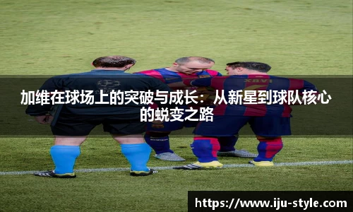 加维在球场上的突破与成长：从新星到球队核心的蜕变之路