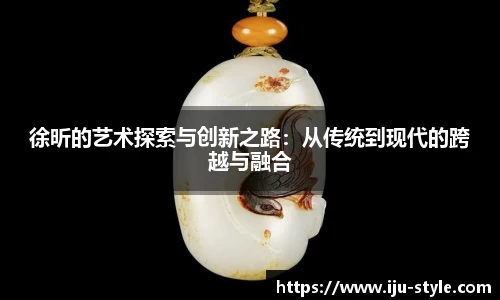 徐昕的艺术探索与创新之路：从传统到现代的跨越与融合