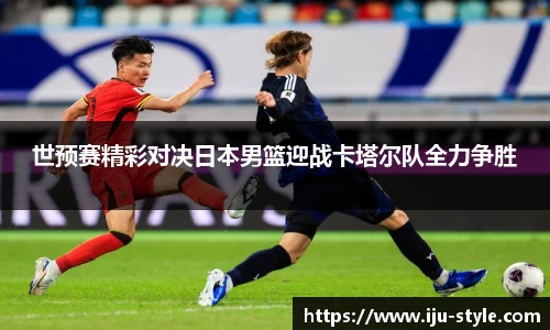 世预赛精彩对决日本男篮迎战卡塔尔队全力争胜